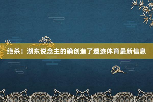 绝杀！湖东说念主的确创造了遗迹体育最新信息