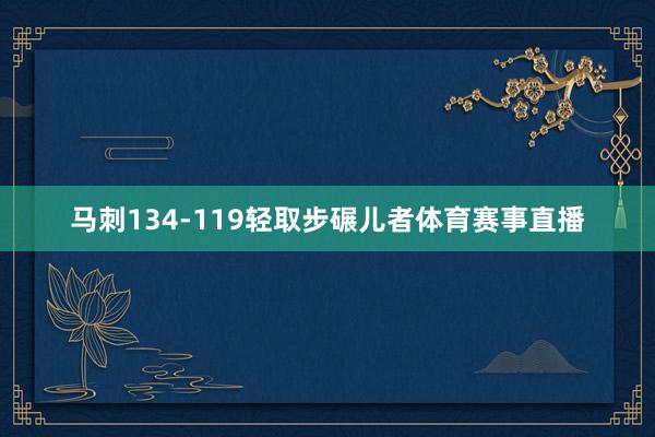 马刺134-119轻取步碾儿者体育赛事直播