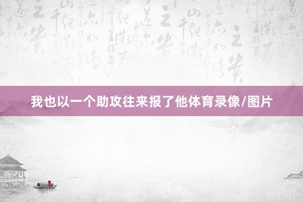 我也以一个助攻往来报了他体育录像/图片