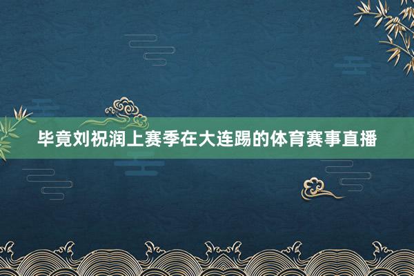 毕竟刘祝润上赛季在大连踢的体育赛事直播