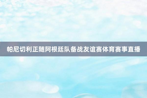 帕尼切利正随阿根廷队备战友谊赛体育赛事直播