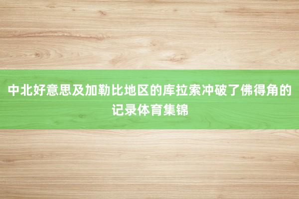 中北好意思及加勒比地区的库拉索冲破了佛得角的记录体育集锦