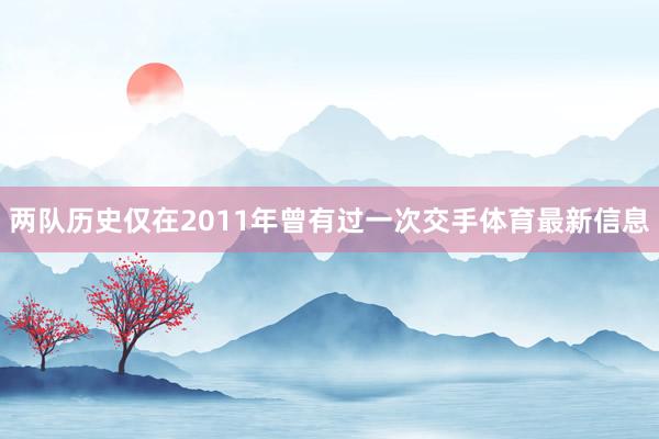 两队历史仅在2011年曾有过一次交手体育最新信息