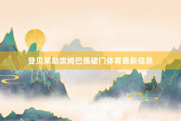 登贝莱助攻姆巴佩破门体育最新信息