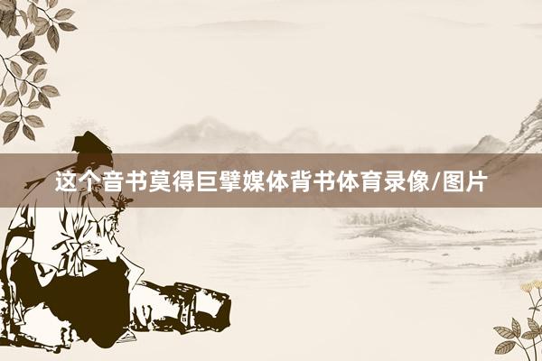 这个音书莫得巨擘媒体背书体育录像/图片