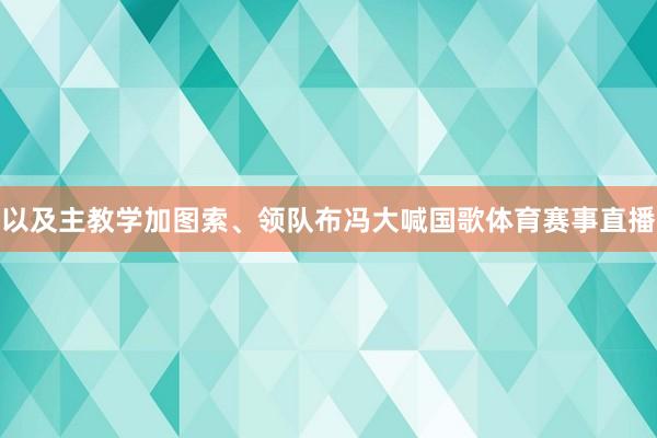 以及主教学加图索、领队布冯大喊国歌体育赛事直播