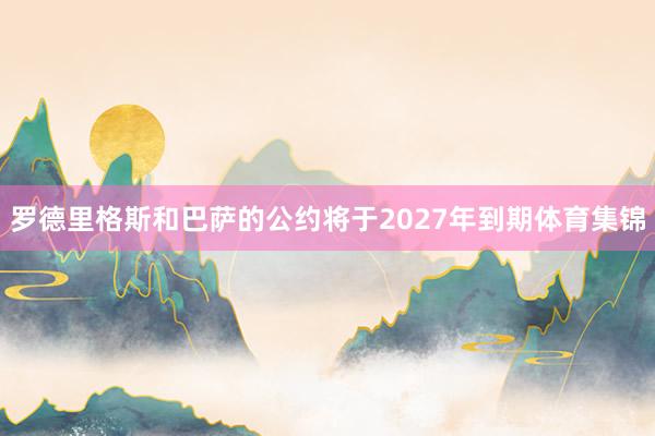 罗德里格斯和巴萨的公约将于2027年到期体育集锦