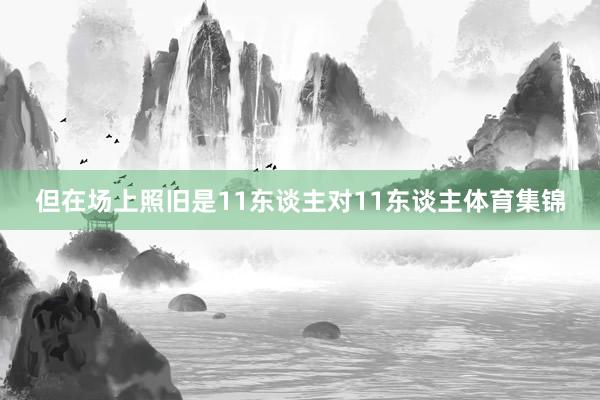 但在场上照旧是11东谈主对11东谈主体育集锦