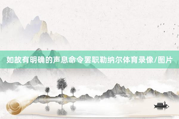 如故有明确的声息命令罢职勒纳尔体育录像/图片
