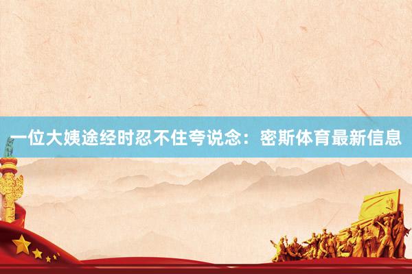 一位大姨途经时忍不住夸说念：密斯体育最新信息