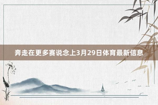 奔走在更多赛说念上3月29日体育最新信息