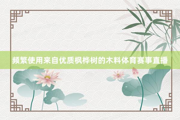 频繁使用来自优质枫桦树的木料体育赛事直播