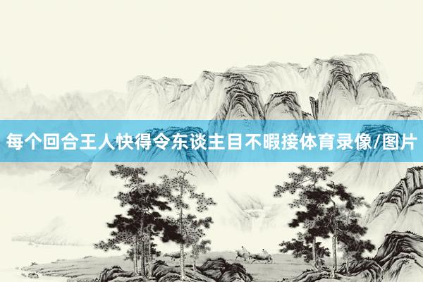 每个回合王人快得令东谈主目不暇接体育录像/图片