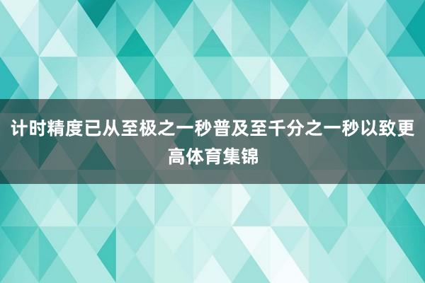 计时精度已从至极之一秒普及至千分之一秒以致更高体育集锦