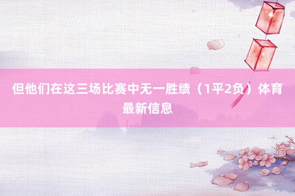 但他们在这三场比赛中无一胜绩（1平2负）体育最新信息