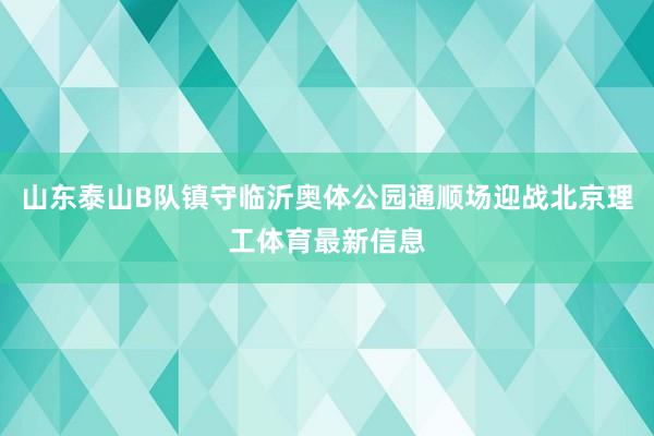山东泰山B队镇守临沂奥体公园通顺场迎战北京理工体育最新信息