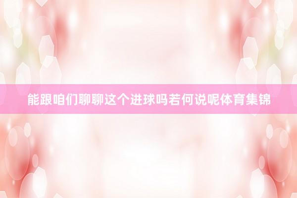 能跟咱们聊聊这个进球吗若何说呢体育集锦