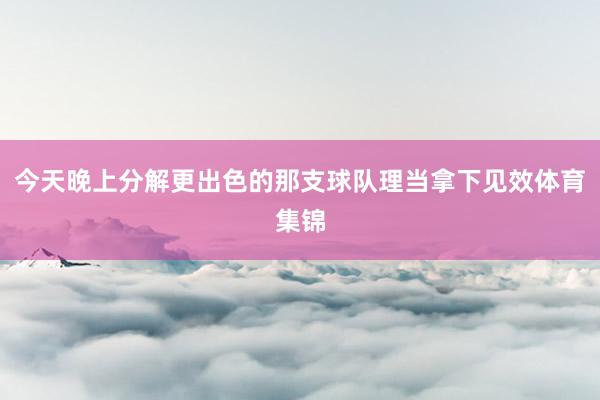今天晚上分解更出色的那支球队理当拿下见效体育集锦