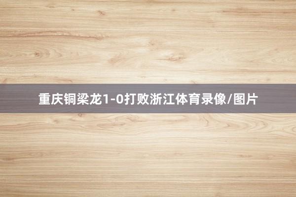 重庆铜梁龙1-0打败浙江体育录像/图片