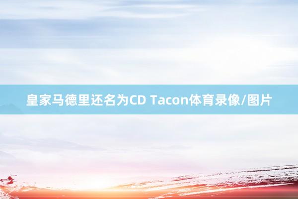 皇家马德里还名为CD Tacon体育录像/图片