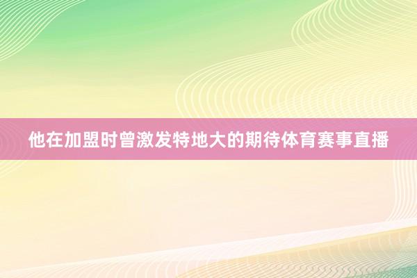 他在加盟时曾激发特地大的期待体育赛事直播