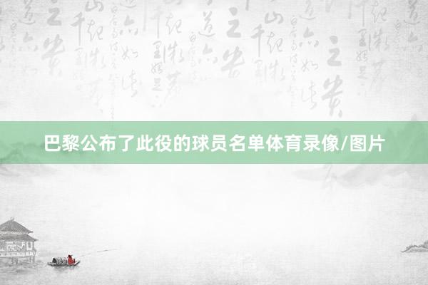 巴黎公布了此役的球员名单体育录像/图片