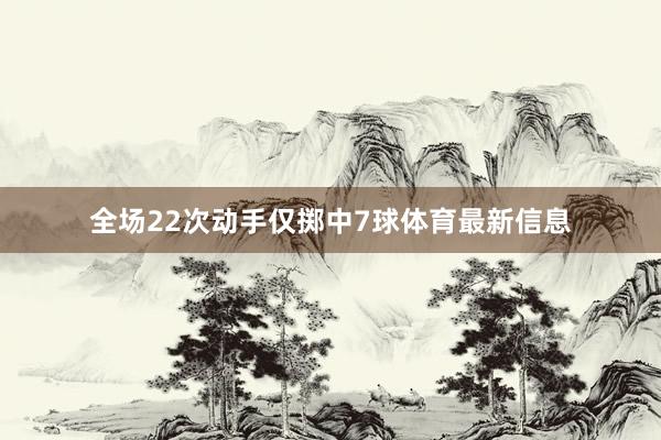 全场22次动手仅掷中7球体育最新信息