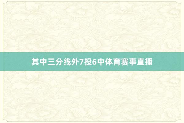 其中三分线外7投6中体育赛事直播