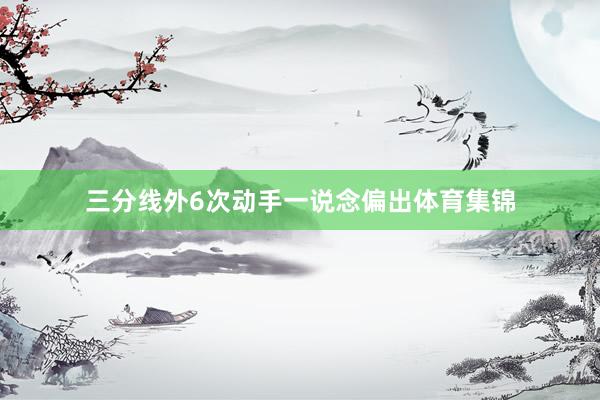 三分线外6次动手一说念偏出体育集锦