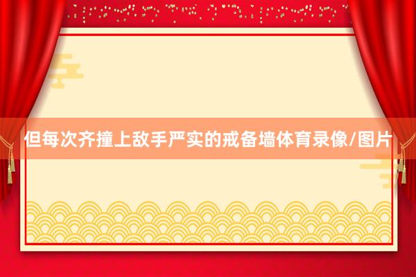 但每次齐撞上敌手严实的戒备墙体育录像/图片