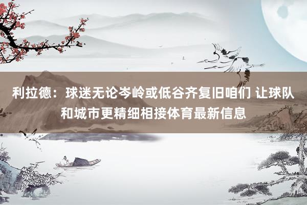 利拉德：球迷无论岑岭或低谷齐复旧咱们 让球队和城市更精细相接