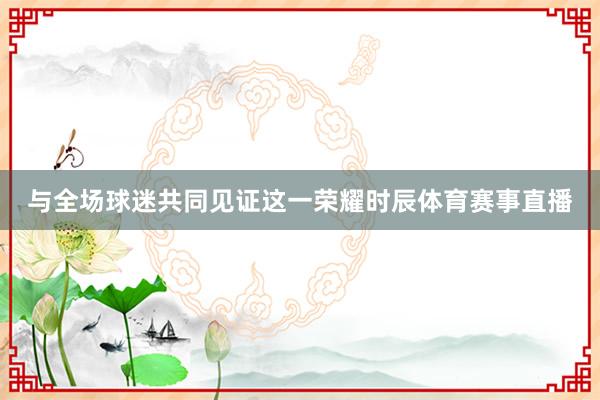 与全场球迷共同见证这一荣耀时辰体育赛事直播
