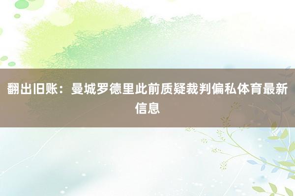 翻出旧账：曼城罗德里此前质疑裁判偏私体育最新信息