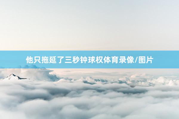 他只拖延了三秒钟球权体育录像/图片