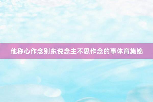 他称心作念别东说念主不思作念的事体育集锦