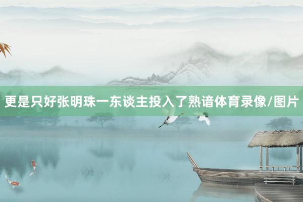 更是只好张明珠一东谈主投入了熟谙体育录像/图片