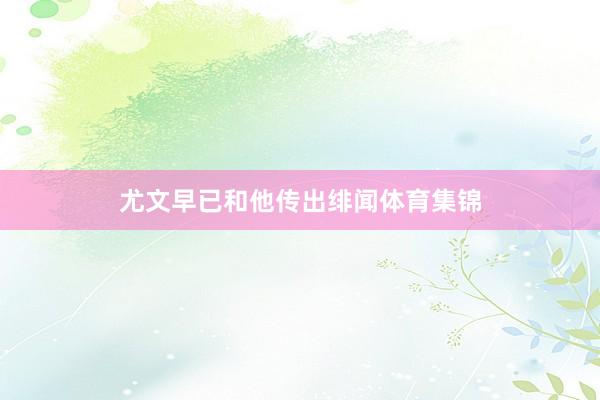尤文早已和他传出绯闻体育集锦