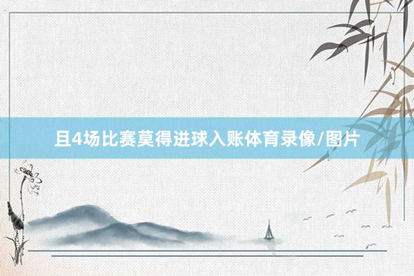 且4场比赛莫得进球入账体育录像/图片