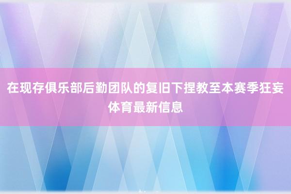 在现存俱乐部后勤团队的复旧下捏教至本赛季狂妄体育最新信息