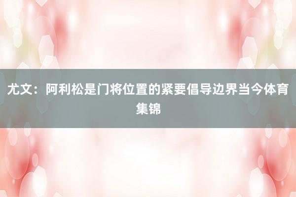 尤文：阿利松是门将位置的紧要倡导边界当今体育集锦