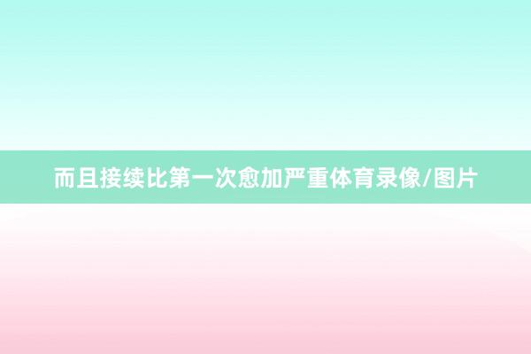 而且接续比第一次愈加严重体育录像/图片