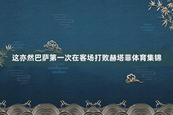 这亦然巴萨第一次在客场打败赫塔菲体育集锦