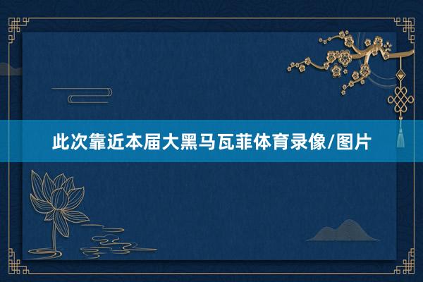 此次靠近本届大黑马瓦菲体育录像/图片