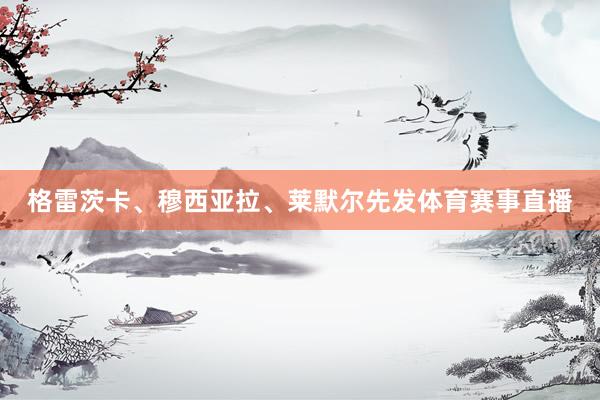 格雷茨卡、穆西亚拉、莱默尔先发体育赛事直播