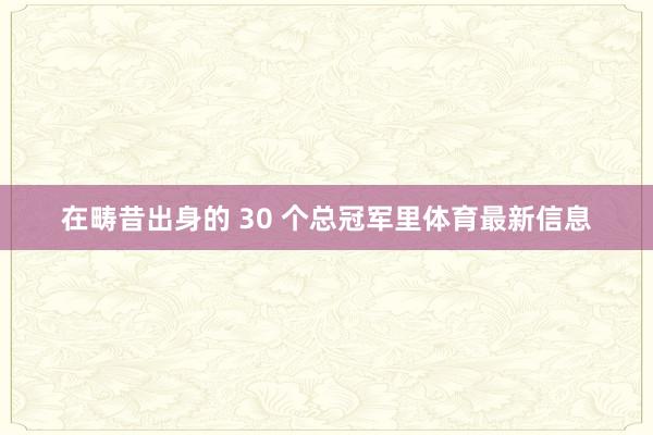 在畴昔出身的 30 个总冠军里体育最新信息