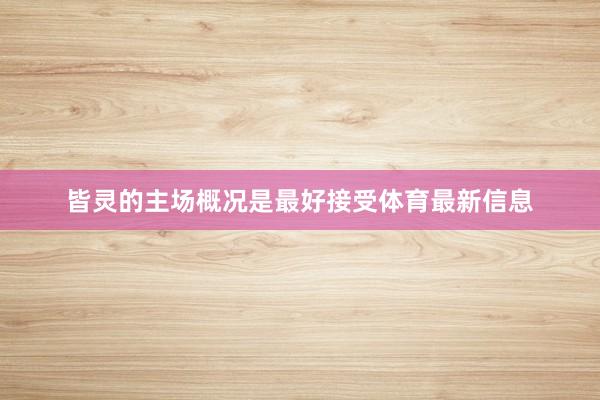 皆灵的主场概况是最好接受体育最新信息