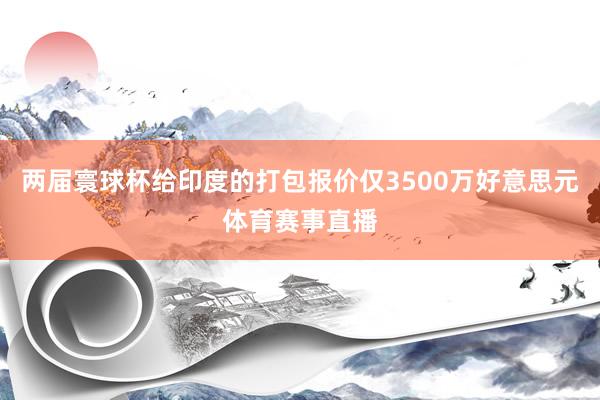 两届寰球杯给印度的打包报价仅3500万好意思元体育赛事直播