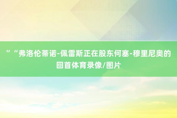 ”“弗洛伦蒂诺-佩雷斯正在股东何塞-穆里尼奥的回首体育录像/