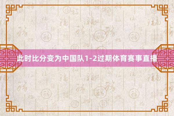 此时比分变为中国队1-2过期体育赛事直播