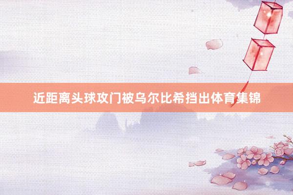 近距离头球攻门被乌尔比希挡出体育集锦
